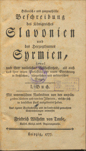 Historische und geographische Beschreibung des Königreiches Slavonien und des Herzogthumes Syrmien, sowol nach ihrer natürlichen Beschaffenheit, als auch nach ihrer itzigen Verfassung und neuen Einrichtung in kirchlichen, bürgerlichen und militarischen Dinden : mit untermischten Nachrihten von den angraezenden Landern und den Illyriern, welche sich in denselben stark ausgebreitet haben : aus eigener Beobactung stark ausgebreitet haben / von Friedrich Wilhelm von Taube, ...