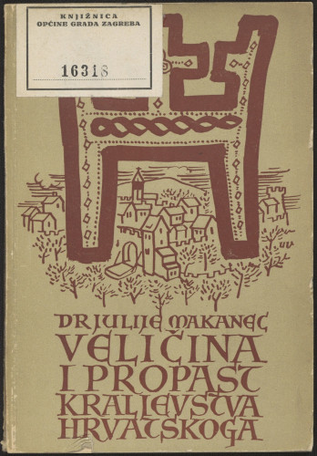 Veličina i propast kraljevstva hrvatskoga / Julije Makanec