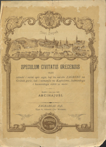 Speculum civitatis grecensis oliti Istinski i verni opis sega, kaj vu varošu Zagrebu na Gričkih goric, kak i nemanjše na Kaptolumu, čudnovitega i hasnovitega viditi se more / složili i van jesu dali Arcihajuši